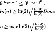 9^{(\log_{2}n )^{5} } \le 3^{(\log_{2}n )^{3} } : \\ ln(n) \ge \ln(2) \sqrt{\frac{\ln(9)}{\ln(3)}} Donc \\ \\ n \ge \exp (\ln(2) \sqrt{\frac{\ln(9)}{\ln(3)}} )